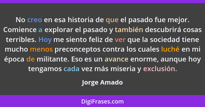 No creo en esa historia de que el pasado fue mejor. Comience a explorar el pasado y también descubrirá cosas terribles. Hoy me siento fe... - Jorge Amado