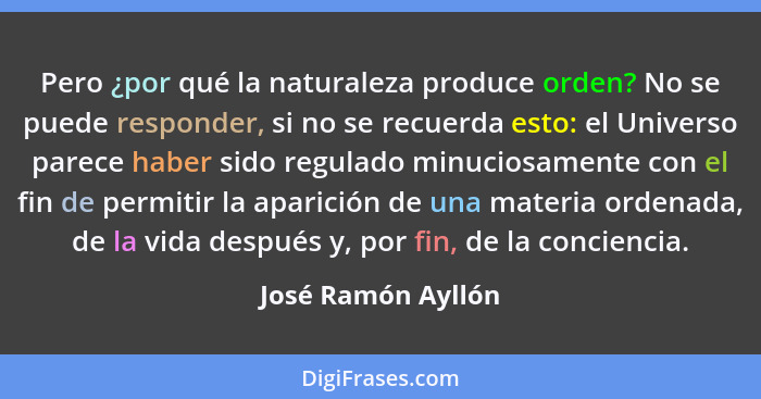 Pero ¿por qué la naturaleza produce orden? No se puede responder, si no se recuerda esto: el Universo parece haber sido regulado m... - José Ramón Ayllón