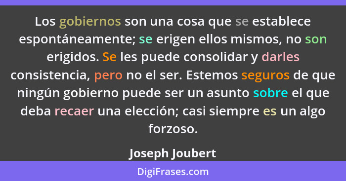 Los gobiernos son una cosa que se establece espontáneamente; se erigen ellos mismos, no son erigidos. Se les puede consolidar y darle... - Joseph Joubert