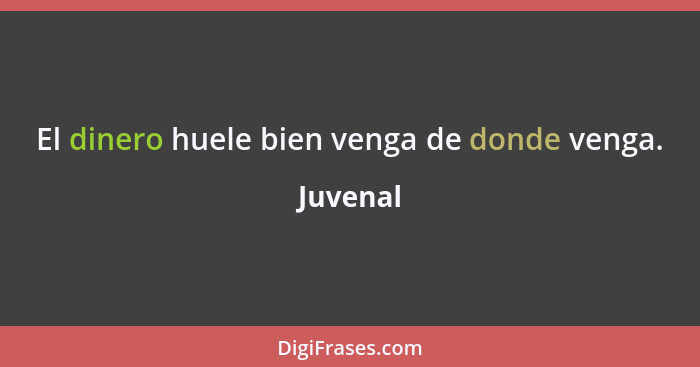 El dinero huele bien venga de donde venga.... - Juvenal