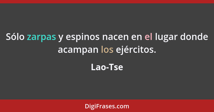 Sólo zarpas y espinos nacen en el lugar donde acampan los ejércitos.... - Lao-Tse