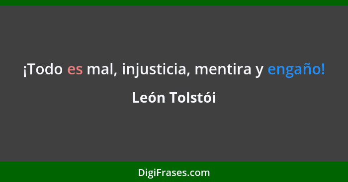 ¡Todo es mal, injusticia, mentira y engaño!... - León Tolstói