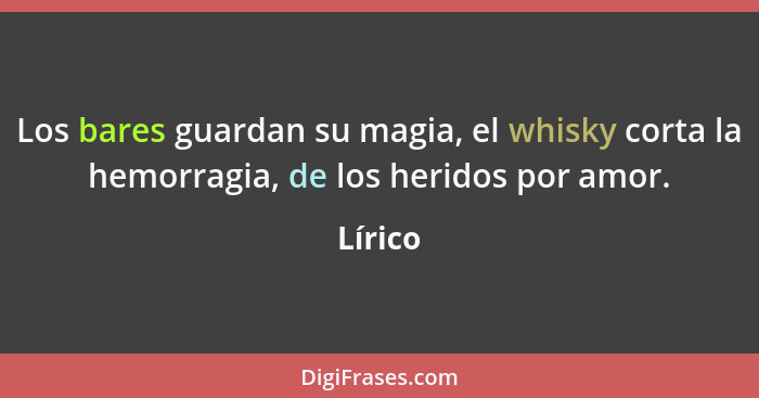 Los bares guardan su magia, el whisky corta la hemorragia, de los heridos por amor.... - Lírico