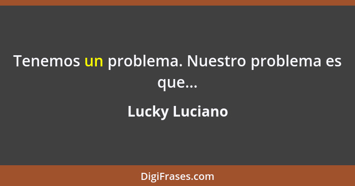 Tenemos un problema. Nuestro problema es que...... - Lucky Luciano