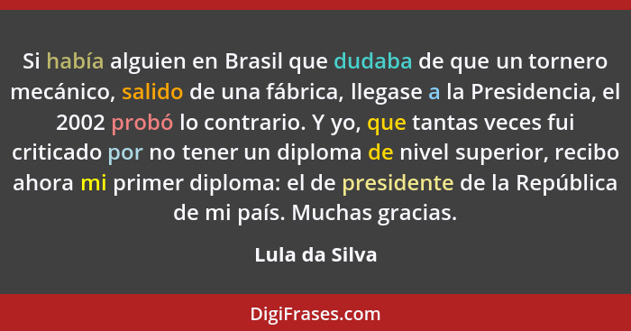 Si había alguien en Brasil que dudaba de que un tornero mecánico, salido de una fábrica, llegase a la Presidencia, el 2002 probó lo co... - Lula da Silva