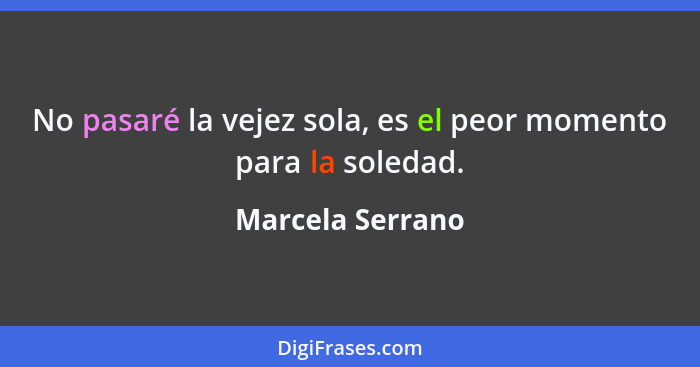 No pasaré la vejez sola, es el peor momento para la soledad.... - Marcela Serrano