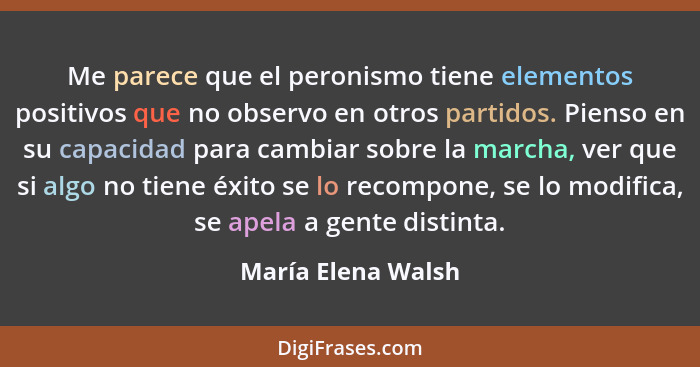 Me parece que el peronismo tiene elementos positivos que no observo en otros partidos. Pienso en su capacidad para cambiar sobre l... - María Elena Walsh