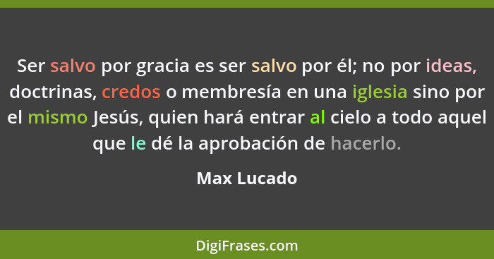 Ser salvo por gracia es ser salvo por él; no por ideas, doctrinas, credos o membresía en una iglesia sino por el mismo Jesús, quien hará... - Max Lucado