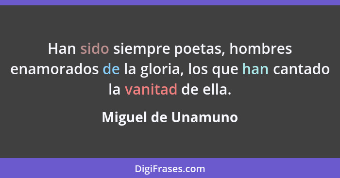 Han sido siempre poetas, hombres enamorados de la gloria, los que han cantado la vanitad de ella.... - Miguel de Unamuno