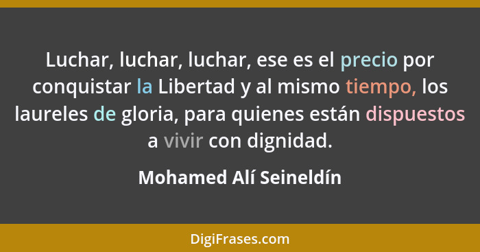 Luchar, luchar, luchar, ese es el precio por conquistar la Libertad y al mismo tiempo, los laureles de gloria, para quienes es... - Mohamed Alí Seineldín