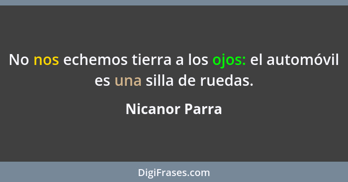 No nos echemos tierra a los ojos: el automóvil es una silla de ruedas.... - Nicanor Parra