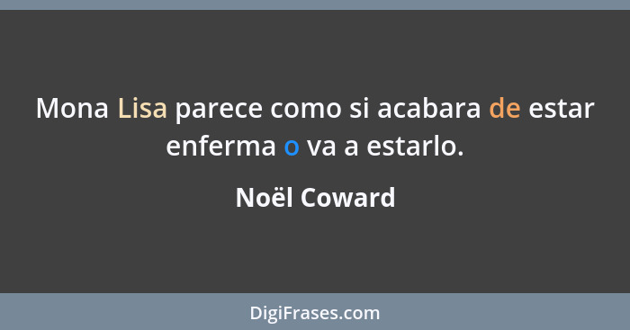 Mona Lisa parece como si acabara de estar enferma o va a estarlo.... - Noël Coward