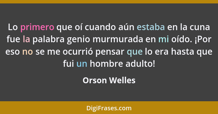 Lo primero que oí cuando aún estaba en la cuna fue la palabra genio murmurada en mi oído. ¡Por eso no se me ocurrió pensar que lo era h... - Orson Welles