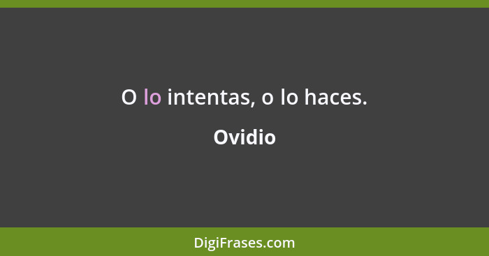 O lo intentas, o lo haces.... - Ovidio