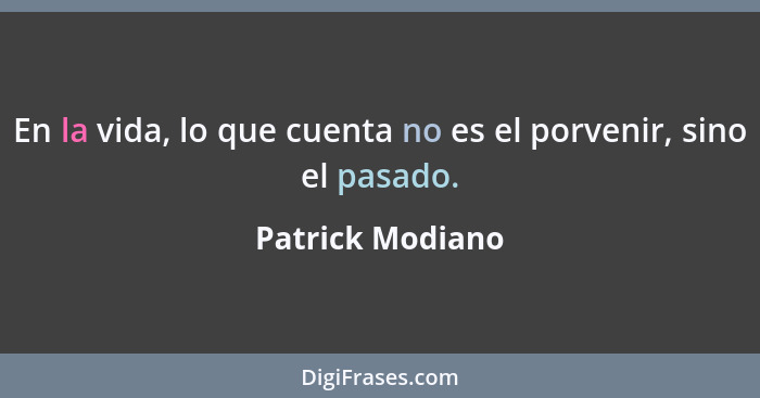 En la vida, lo que cuenta no es el porvenir, sino el pasado.... - Patrick Modiano