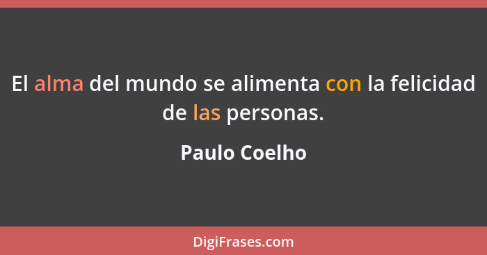 El alma del mundo se alimenta con la felicidad de las personas.... - Paulo Coelho