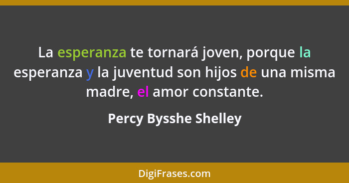La esperanza te tornará joven, porque la esperanza y la juventud son hijos de una misma madre, el amor constante.... - Percy Bysshe Shelley