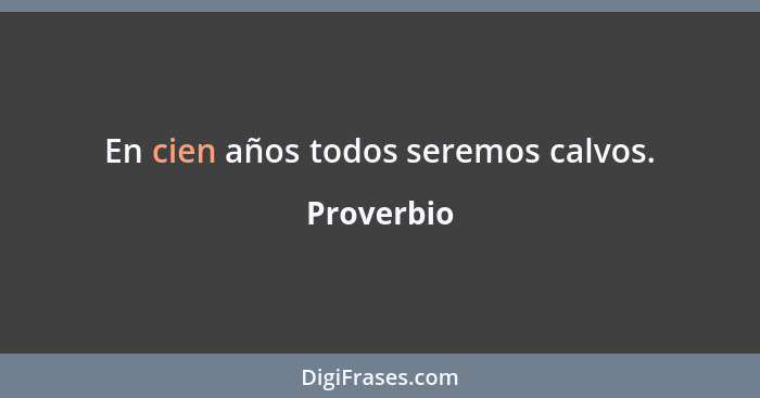 En cien años todos seremos calvos.... - Proverbio