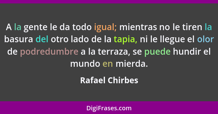 A la gente le da todo igual; mientras no le tiren la basura del otro lado de la tapia, ni le llegue el olor de podredumbre a la terra... - Rafael Chirbes