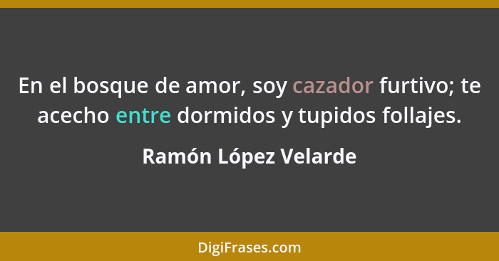 En el bosque de amor, soy cazador furtivo; te acecho entre dormidos y tupidos follajes.... - Ramón López Velarde