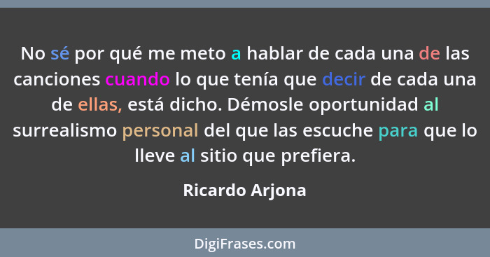 No sé por qué me meto a hablar de cada una de las canciones cuando lo que tenía que decir de cada una de ellas, está dicho. Démosle o... - Ricardo Arjona