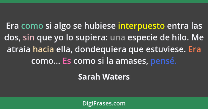 Era como si algo se hubiese interpuesto entra las dos, sin que yo lo supiera: una especie de hilo. Me atraía hacia ella, dondequiera qu... - Sarah Waters