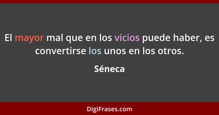 El mayor mal que en los vicios puede haber, es convertirse los unos en los otros.... - Séneca