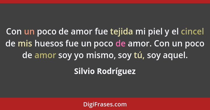 Con un poco de amor fue tejida mi piel y el cincel de mis huesos fue un poco de amor. Con un poco de amor soy yo mismo, soy tú, soy... - Silvio Rodríguez