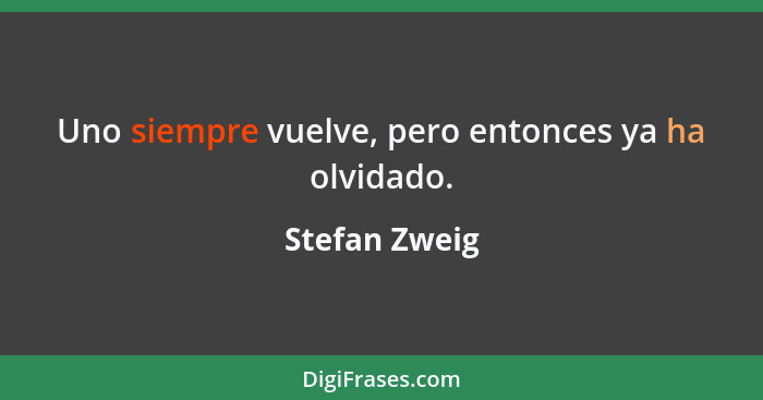 Uno siempre vuelve, pero entonces ya ha olvidado.... - Stefan Zweig