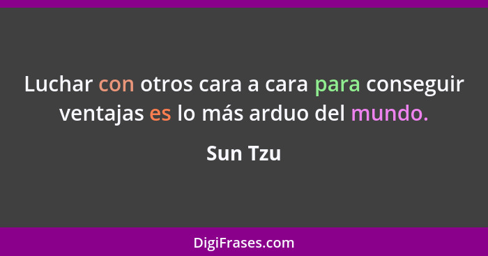 Luchar con otros cara a cara para conseguir ventajas es lo más arduo del mundo.... - Sun Tzu