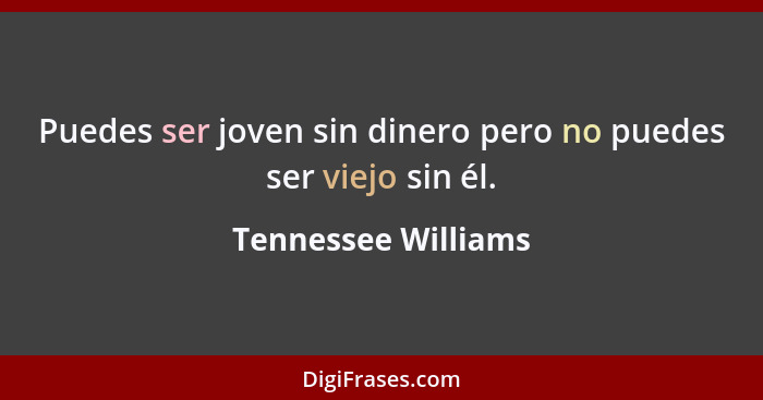 Puedes ser joven sin dinero pero no puedes ser viejo sin él.... - Tennessee Williams