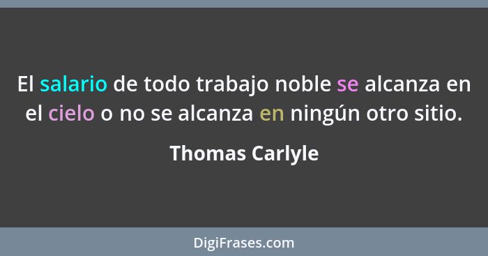 El salario de todo trabajo noble se alcanza en el cielo o no se alcanza en ningún otro sitio.... - Thomas Carlyle