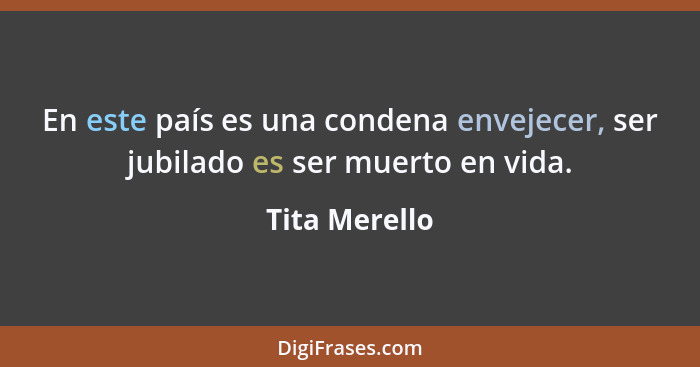 En este país es una condena envejecer, ser jubilado es ser muerto en vida.... - Tita Merello