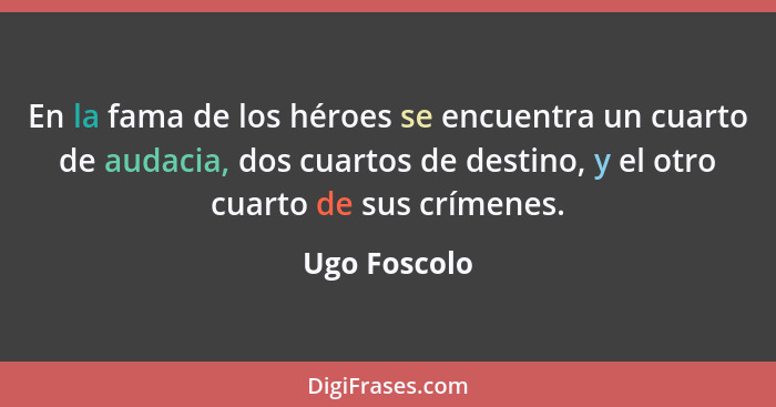 En la fama de los héroes se encuentra un cuarto de audacia, dos cuartos de destino, y el otro cuarto de sus crímenes.... - Ugo Foscolo