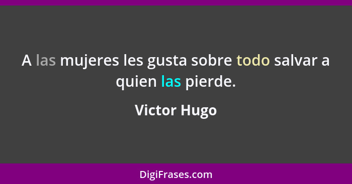 A las mujeres les gusta sobre todo salvar a quien las pierde.... - Victor Hugo