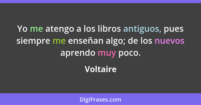 Yo me atengo a los libros antiguos, pues siempre me enseñan algo; de los nuevos aprendo muy poco.... - Voltaire