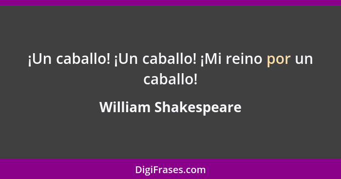 ¡Un caballo! ¡Un caballo! ¡Mi reino por un caballo!... - William Shakespeare