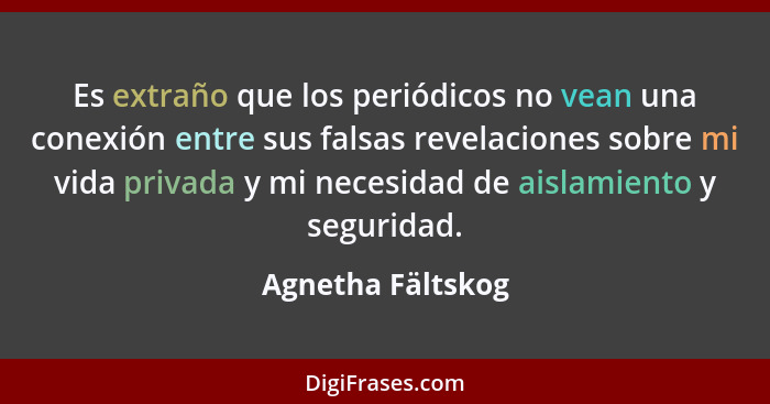 Es extraño que los periódicos no vean una conexión entre sus falsas revelaciones sobre mi vida privada y mi necesidad de aislamient... - Agnetha Fältskog