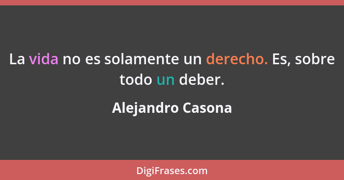 La vida no es solamente un derecho. Es, sobre todo un deber.... - Alejandro Casona