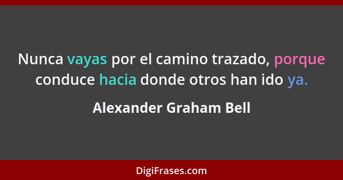 Nunca vayas por el camino trazado, porque conduce hacia donde otros han ido ya.... - Alexander Graham Bell