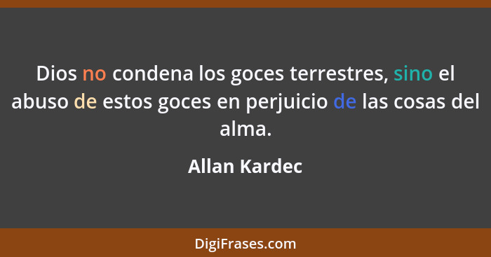 Dios no condena los goces terrestres, sino el abuso de estos goces en perjuicio de las cosas del alma.... - Allan Kardec