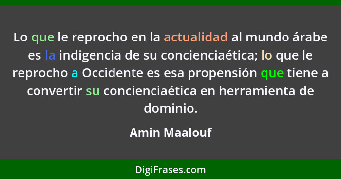 Lo que le reprocho en la actualidad al mundo árabe es la indigencia de su concienciaética; lo que le reprocho a Occidente es esa propen... - Amin Maalouf