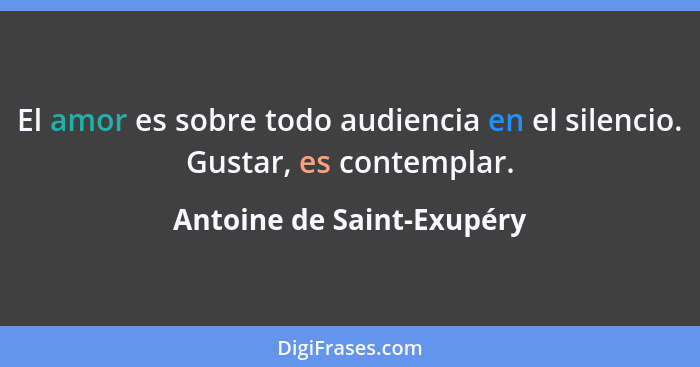 El amor es sobre todo audiencia en el silencio. Gustar, es contemplar.... - Antoine de Saint-Exupéry