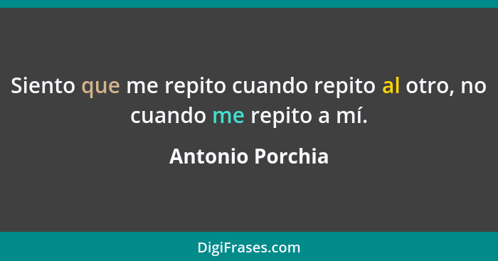 Siento que me repito cuando repito al otro, no cuando me repito a mí.... - Antonio Porchia