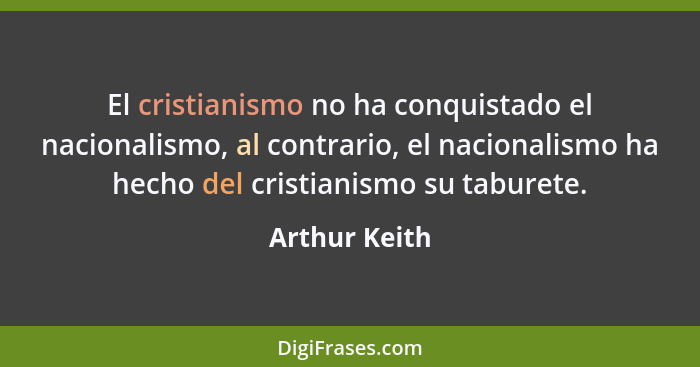 El cristianismo no ha conquistado el nacionalismo, al contrario, el nacionalismo ha hecho del cristianismo su taburete.... - Arthur Keith
