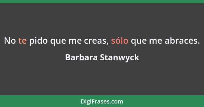 No te pido que me creas, sólo que me abraces.... - Barbara Stanwyck