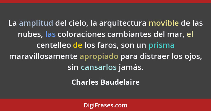 La amplitud del cielo, la arquitectura movible de las nubes, las coloraciones cambiantes del mar, el centelleo de los faros, son... - Charles Baudelaire