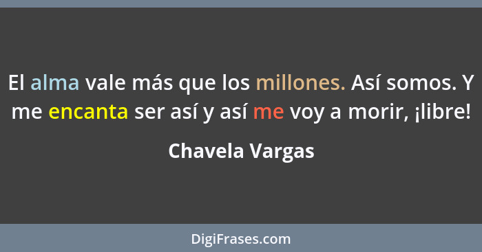 El alma vale más que los millones. Así somos. Y me encanta ser así y así me voy a morir, ¡libre!... - Chavela Vargas