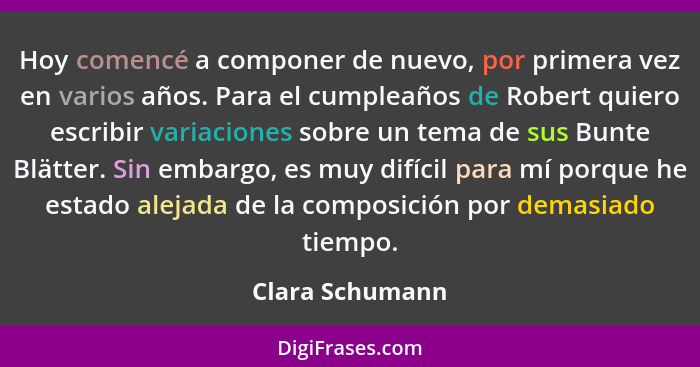 Hoy comencé a componer de nuevo, por primera vez en varios años. Para el cumpleaños de Robert quiero escribir variaciones sobre un te... - Clara Schumann