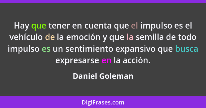 Hay que tener en cuenta que el impulso es el vehículo de la emoción y que la semilla de todo impulso es un sentimiento expansivo que... - Daniel Goleman